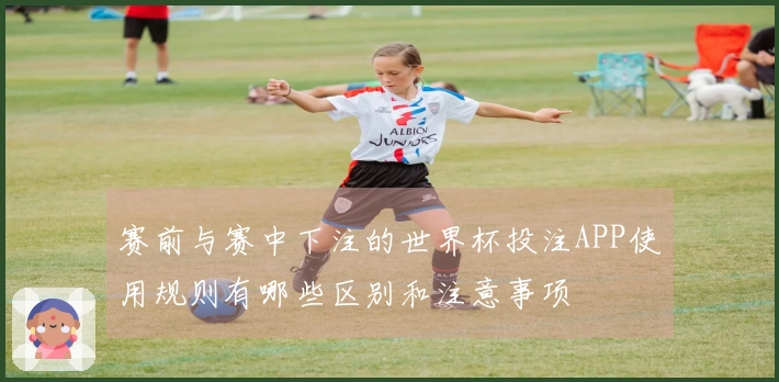 赛前与赛中下注的世界杯投注APP使用规则有哪些区别和注意事项