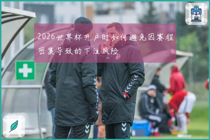2026世界杯开户时如何避免因赛程密集导致的下注风险