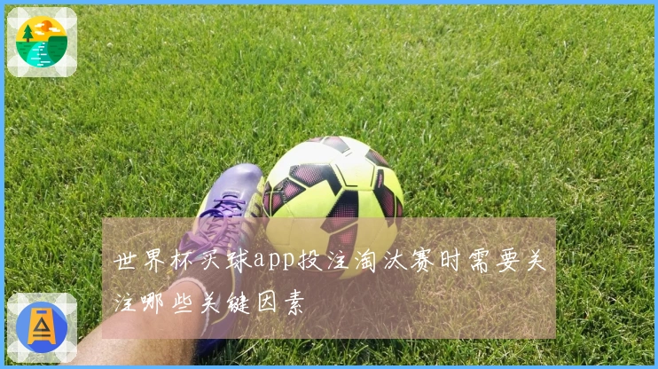 世界杯买球app投注淘汰赛时需要关注哪些关键因素