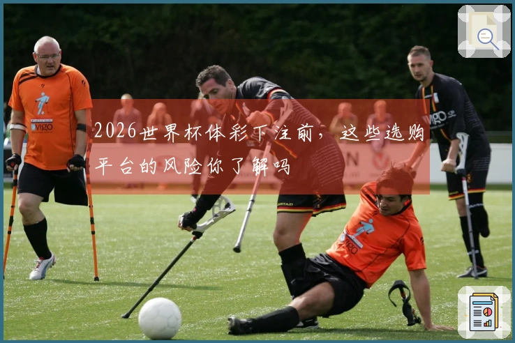2026世界杯体彩下注前，这些选购平台的风险你了解吗