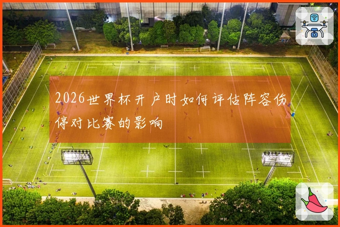 2026世界杯开户时如何评估阵容伤停对比赛的影响