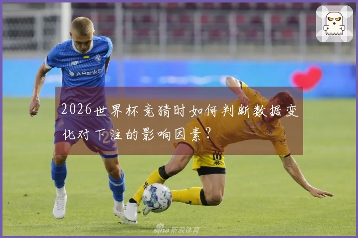 2026世界杯竞猜时如何判断数据变化对下注的影响因素？