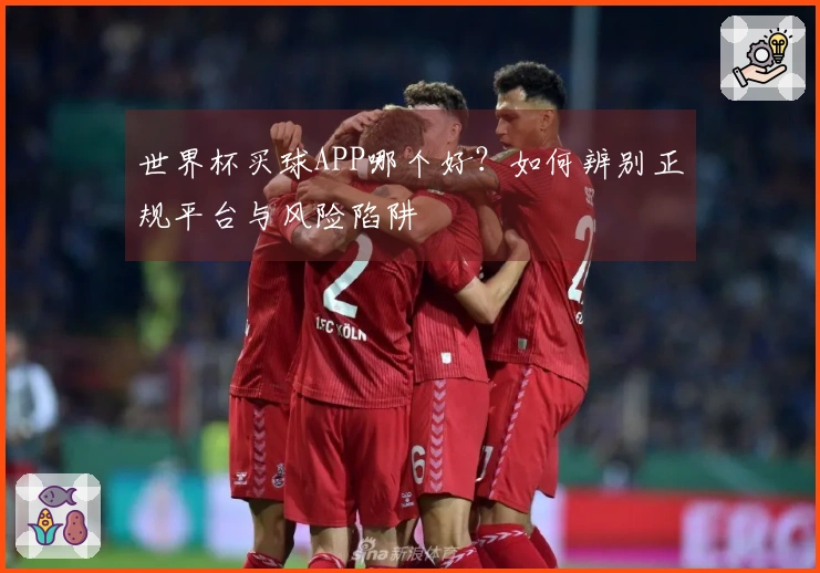 世界杯买球APP哪个好？如何辨别正规平台与风险陷阱