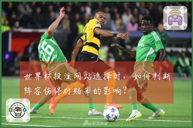 世界杯投注网站选择时，如何判断阵容伤停对赔率的影响？