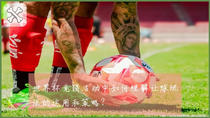 世界杯竞猜活动中如何理解让球玩法的运用和策略？