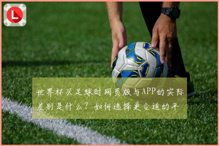 世界杯买足球时网页版与APP的实际差别是什么？如何选择更合适的平台？