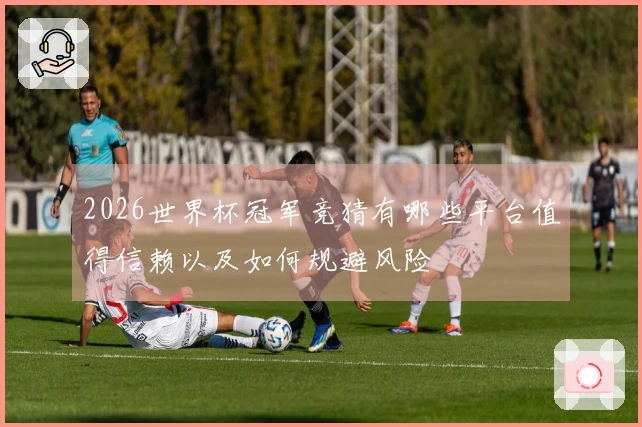 2026世界杯冠军竞猜有哪些平台值得信赖以及如何规避风险