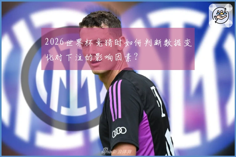 2026世界杯竞猜时如何判断数据变化对下注的影响因素？
