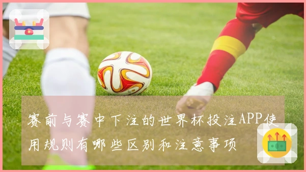 赛前与赛中下注的世界杯投注APP使用规则有哪些区别和注意事项