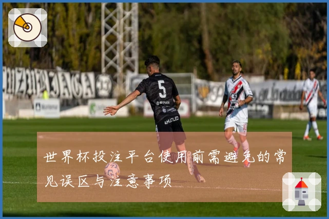 世界杯投注平台使用前需避免的常见误区与注意事项
