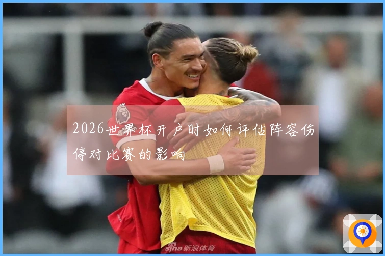 2026世界杯开户时如何评估阵容伤停对比赛的影响